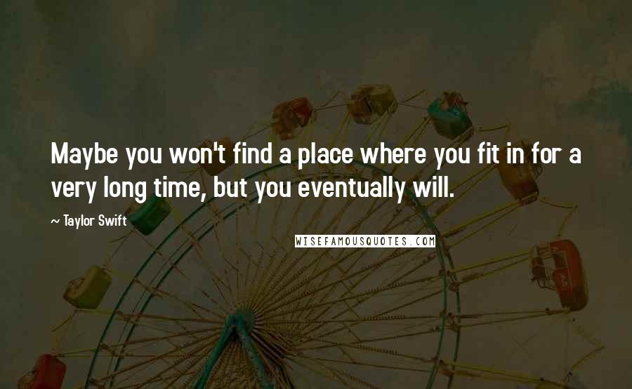 Taylor Swift Quotes: Maybe you won't find a place where you fit in for a very long time, but you eventually will.