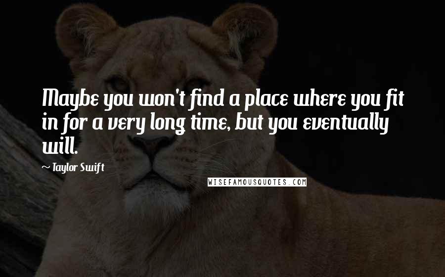 Taylor Swift Quotes: Maybe you won't find a place where you fit in for a very long time, but you eventually will.