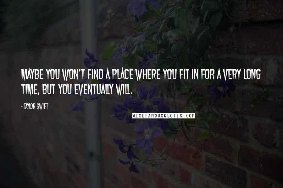 Taylor Swift Quotes: Maybe you won't find a place where you fit in for a very long time, but you eventually will.