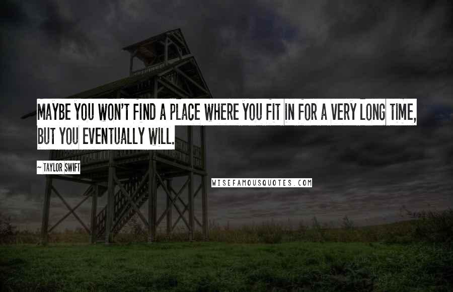 Taylor Swift Quotes: Maybe you won't find a place where you fit in for a very long time, but you eventually will.