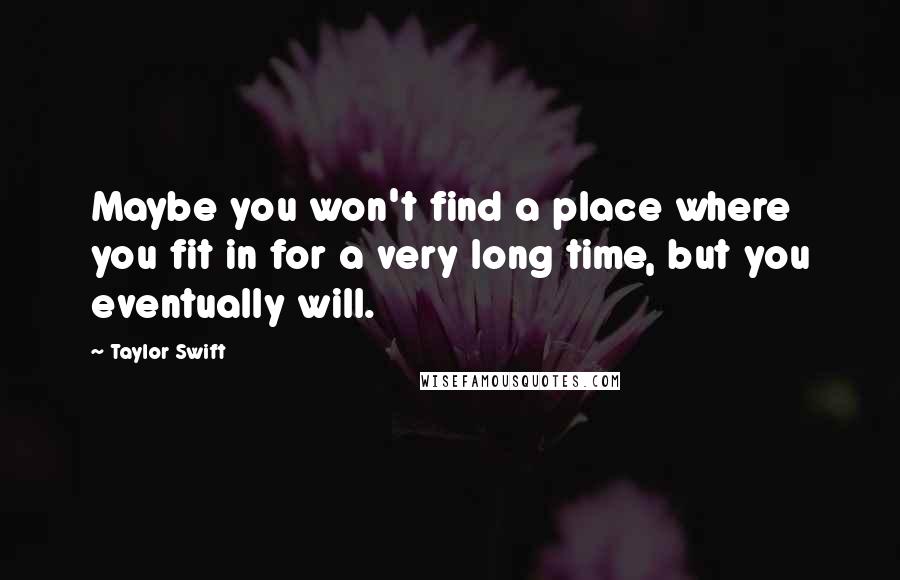 Taylor Swift Quotes: Maybe you won't find a place where you fit in for a very long time, but you eventually will.