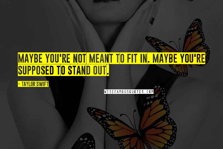 Taylor Swift Quotes: Maybe you're not meant to fit in. maybe you're supposed to stand out.