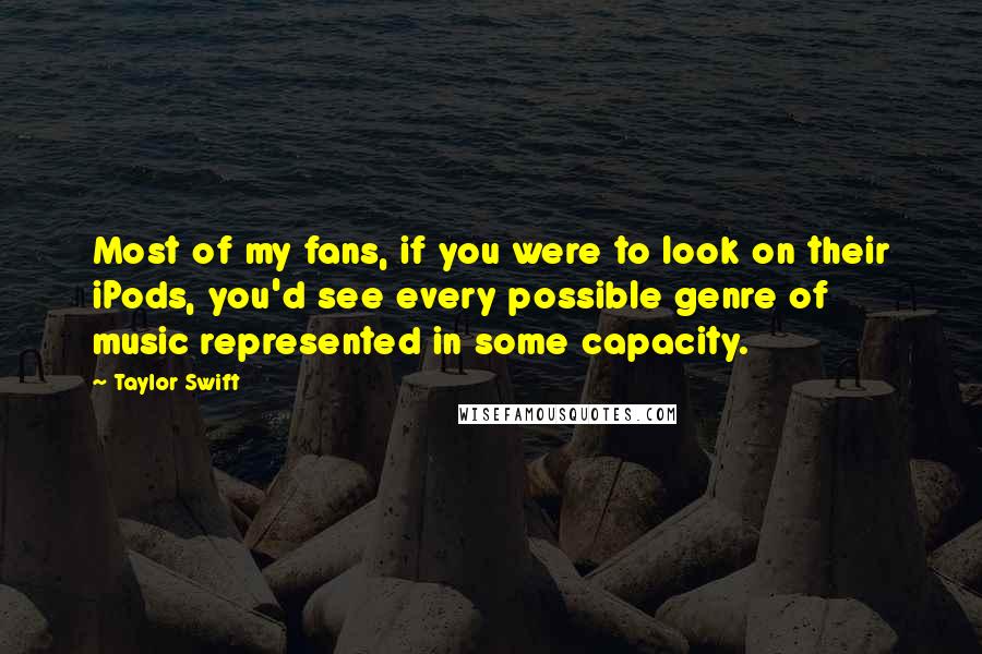 Taylor Swift Quotes: Most of my fans, if you were to look on their iPods, you'd see every possible genre of music represented in some capacity.