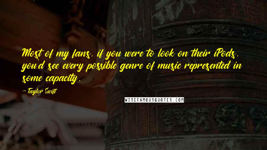 Taylor Swift Quotes: Most of my fans, if you were to look on their iPods, you'd see every possible genre of music represented in some capacity.