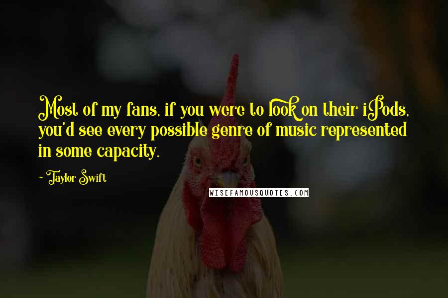 Taylor Swift Quotes: Most of my fans, if you were to look on their iPods, you'd see every possible genre of music represented in some capacity.