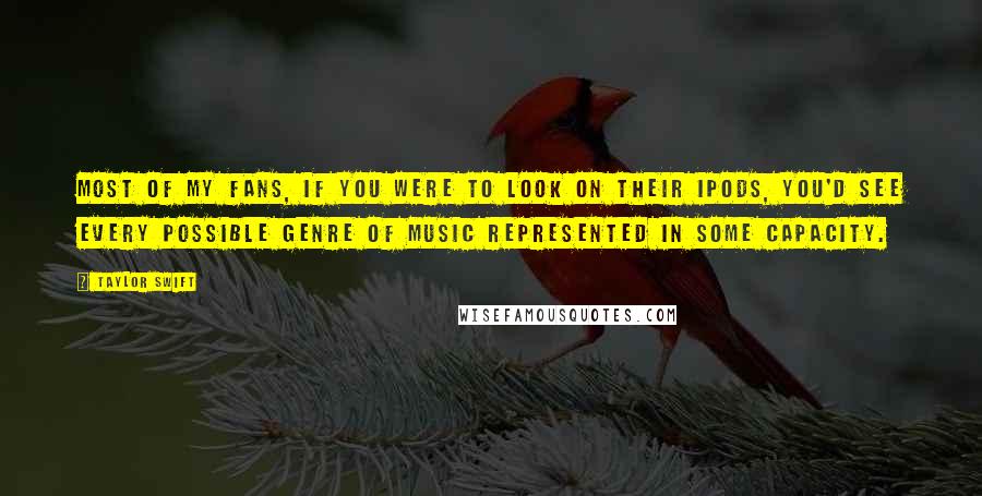 Taylor Swift Quotes: Most of my fans, if you were to look on their iPods, you'd see every possible genre of music represented in some capacity.