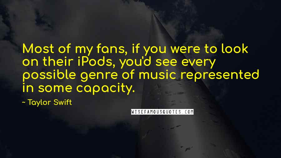 Taylor Swift Quotes: Most of my fans, if you were to look on their iPods, you'd see every possible genre of music represented in some capacity.