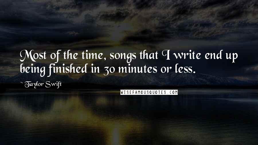 Taylor Swift Quotes: Most of the time, songs that I write end up being finished in 30 minutes or less.