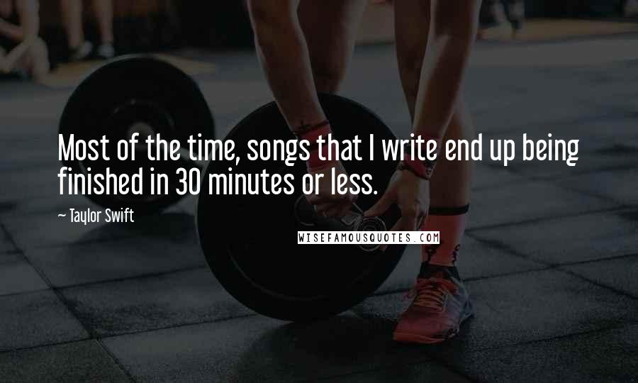 Taylor Swift Quotes: Most of the time, songs that I write end up being finished in 30 minutes or less.