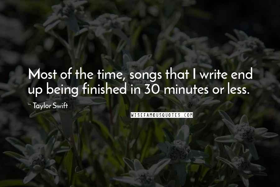 Taylor Swift Quotes: Most of the time, songs that I write end up being finished in 30 minutes or less.