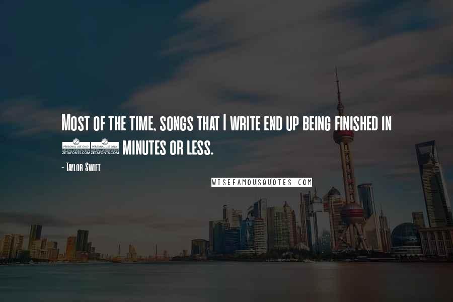 Taylor Swift Quotes: Most of the time, songs that I write end up being finished in 30 minutes or less.