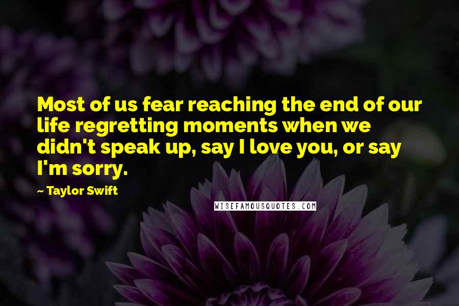 Taylor Swift Quotes: Most of us fear reaching the end of our life regretting moments when we didn't speak up, say I love you, or say I'm sorry.