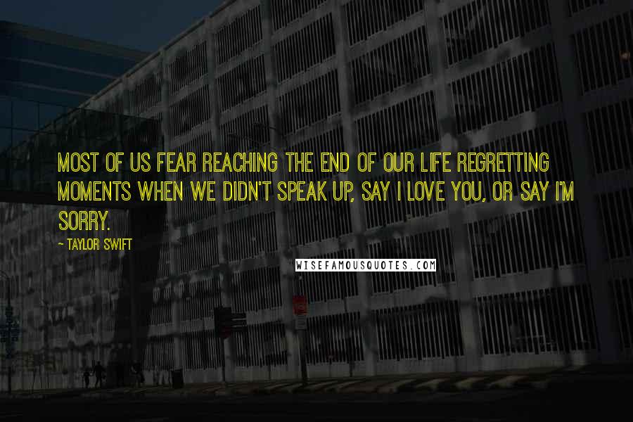 Taylor Swift Quotes: Most of us fear reaching the end of our life regretting moments when we didn't speak up, say I love you, or say I'm sorry.