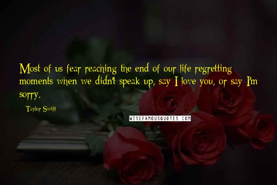 Taylor Swift Quotes: Most of us fear reaching the end of our life regretting moments when we didn't speak up, say I love you, or say I'm sorry.