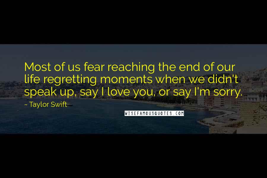 Taylor Swift Quotes: Most of us fear reaching the end of our life regretting moments when we didn't speak up, say I love you, or say I'm sorry.