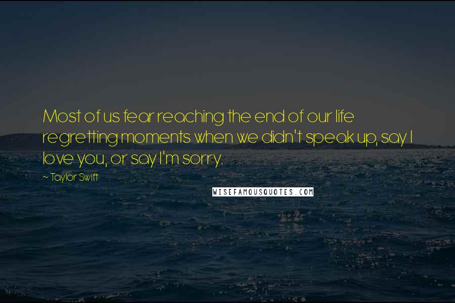 Taylor Swift Quotes: Most of us fear reaching the end of our life regretting moments when we didn't speak up, say I love you, or say I'm sorry.