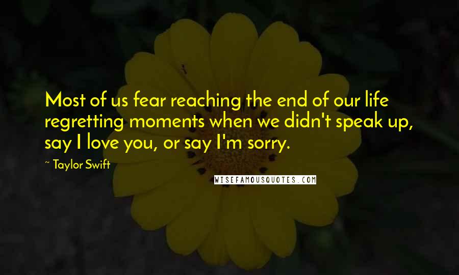 Taylor Swift Quotes: Most of us fear reaching the end of our life regretting moments when we didn't speak up, say I love you, or say I'm sorry.