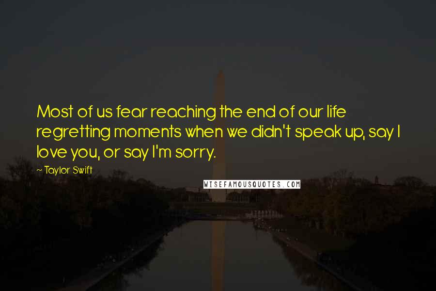 Taylor Swift Quotes: Most of us fear reaching the end of our life regretting moments when we didn't speak up, say I love you, or say I'm sorry.