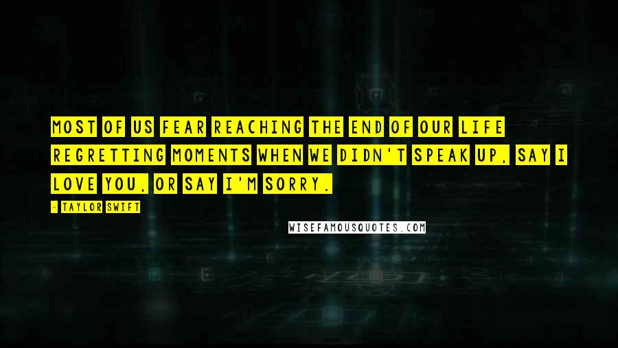 Taylor Swift Quotes: Most of us fear reaching the end of our life regretting moments when we didn't speak up, say I love you, or say I'm sorry.