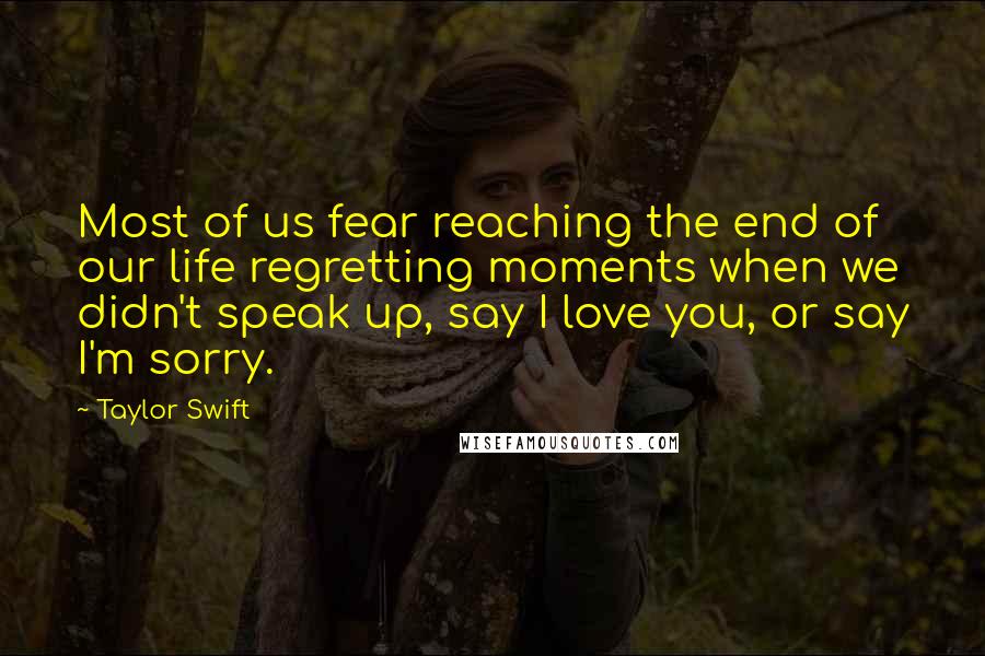 Taylor Swift Quotes: Most of us fear reaching the end of our life regretting moments when we didn't speak up, say I love you, or say I'm sorry.