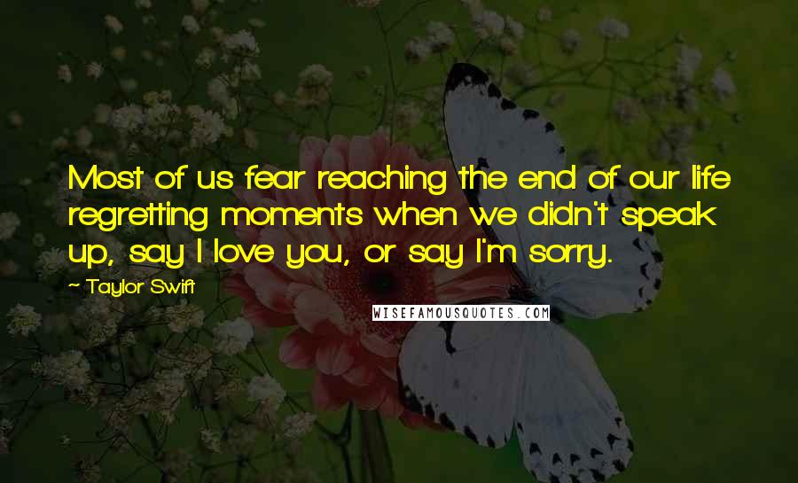 Taylor Swift Quotes: Most of us fear reaching the end of our life regretting moments when we didn't speak up, say I love you, or say I'm sorry.