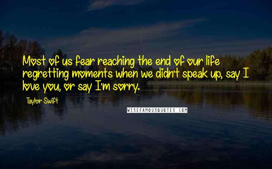 Taylor Swift Quotes: Most of us fear reaching the end of our life regretting moments when we didn't speak up, say I love you, or say I'm sorry.