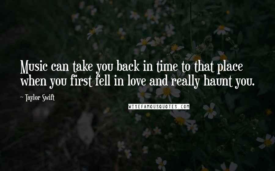 Taylor Swift Quotes: Music can take you back in time to that place when you first fell in love and really haunt you.