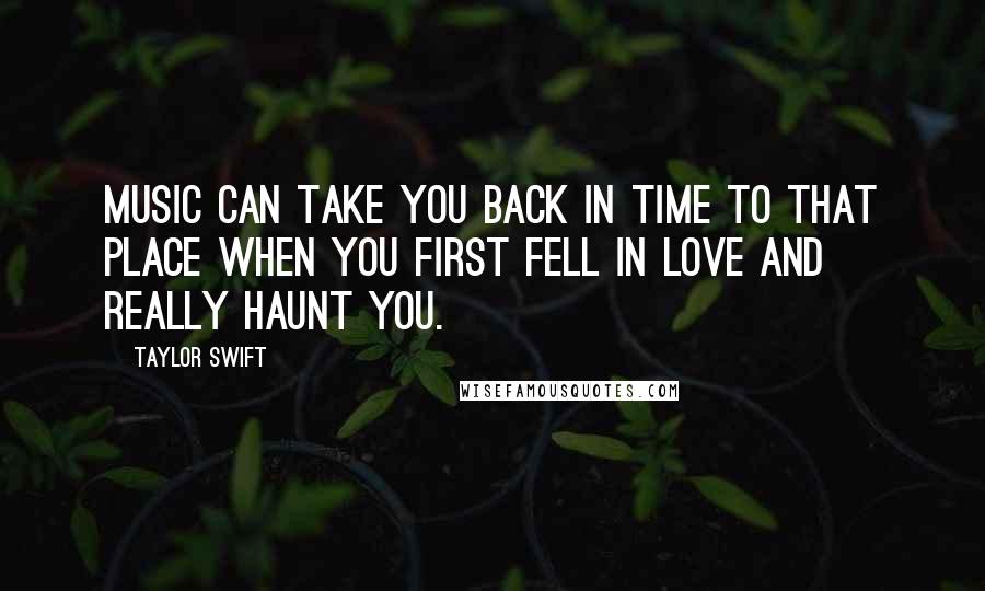 Taylor Swift Quotes: Music can take you back in time to that place when you first fell in love and really haunt you.