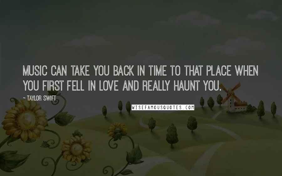 Taylor Swift Quotes: Music can take you back in time to that place when you first fell in love and really haunt you.