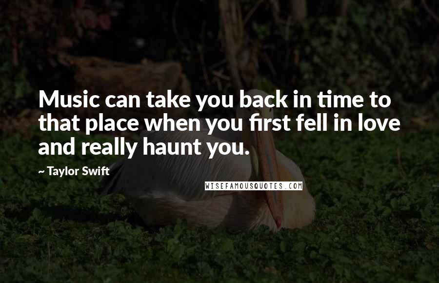 Taylor Swift Quotes: Music can take you back in time to that place when you first fell in love and really haunt you.
