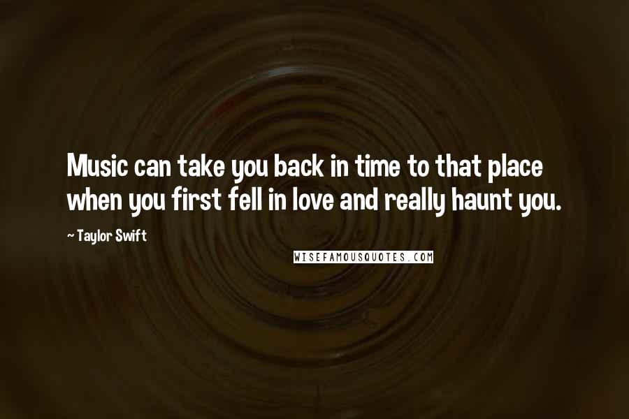 Taylor Swift Quotes: Music can take you back in time to that place when you first fell in love and really haunt you.