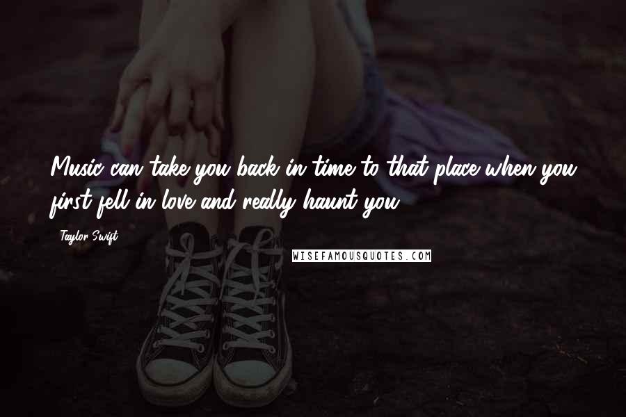 Taylor Swift Quotes: Music can take you back in time to that place when you first fell in love and really haunt you.