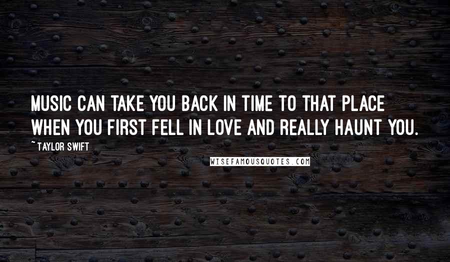 Taylor Swift Quotes: Music can take you back in time to that place when you first fell in love and really haunt you.