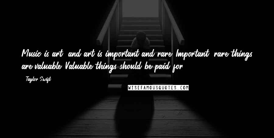 Taylor Swift Quotes: Music is art, and art is important and rare. Important, rare things are valuable. Valuable things should be paid for.