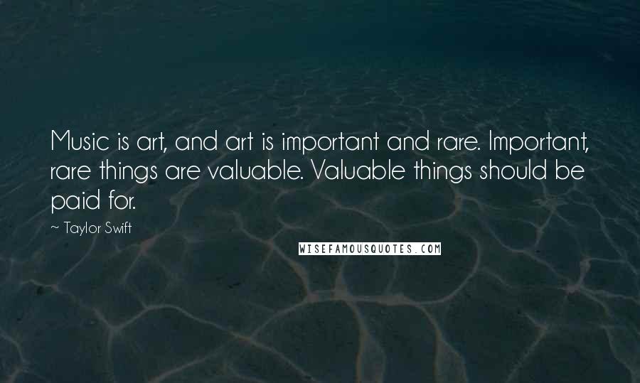 Taylor Swift Quotes: Music is art, and art is important and rare. Important, rare things are valuable. Valuable things should be paid for.