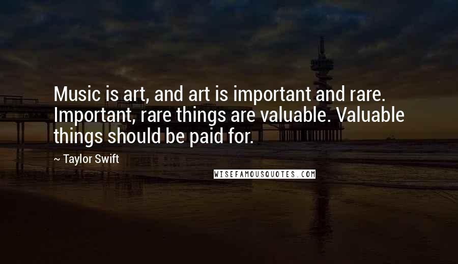 Taylor Swift Quotes: Music is art, and art is important and rare. Important, rare things are valuable. Valuable things should be paid for.