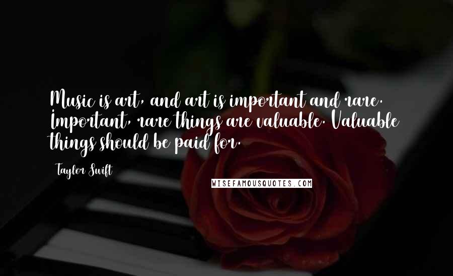 Taylor Swift Quotes: Music is art, and art is important and rare. Important, rare things are valuable. Valuable things should be paid for.