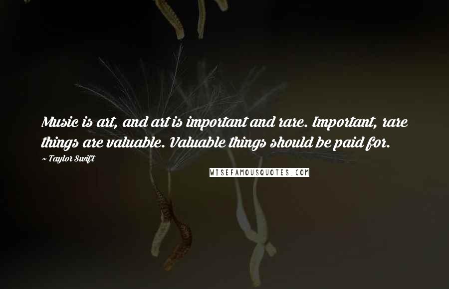 Taylor Swift Quotes: Music is art, and art is important and rare. Important, rare things are valuable. Valuable things should be paid for.