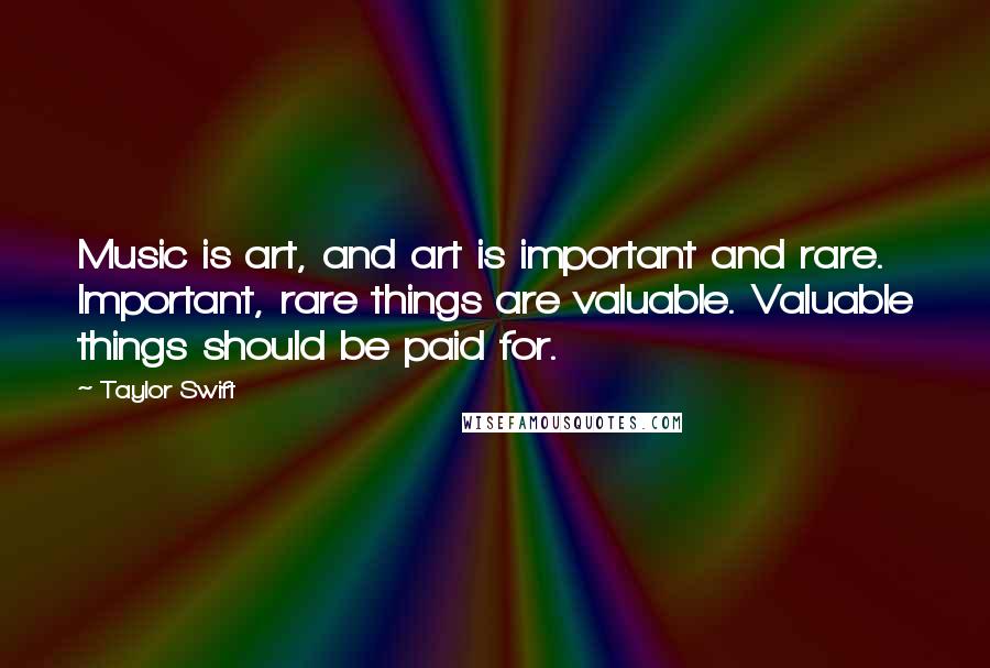 Taylor Swift Quotes: Music is art, and art is important and rare. Important, rare things are valuable. Valuable things should be paid for.