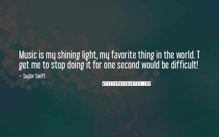 Taylor Swift Quotes: Music is my shining light, my favorite thing in the world. T get me to stop doing it for one second would be difficult!