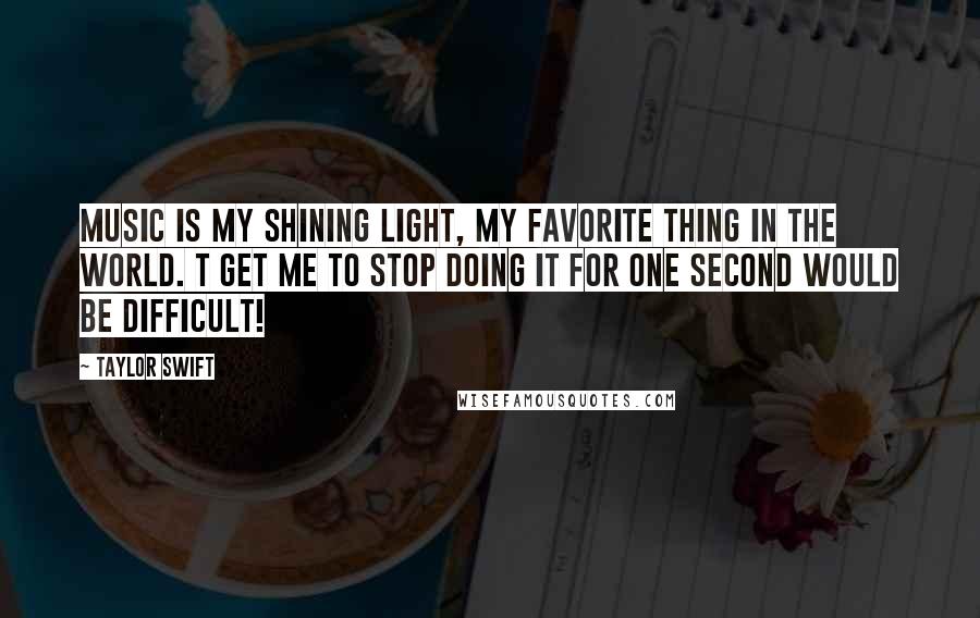 Taylor Swift Quotes: Music is my shining light, my favorite thing in the world. T get me to stop doing it for one second would be difficult!