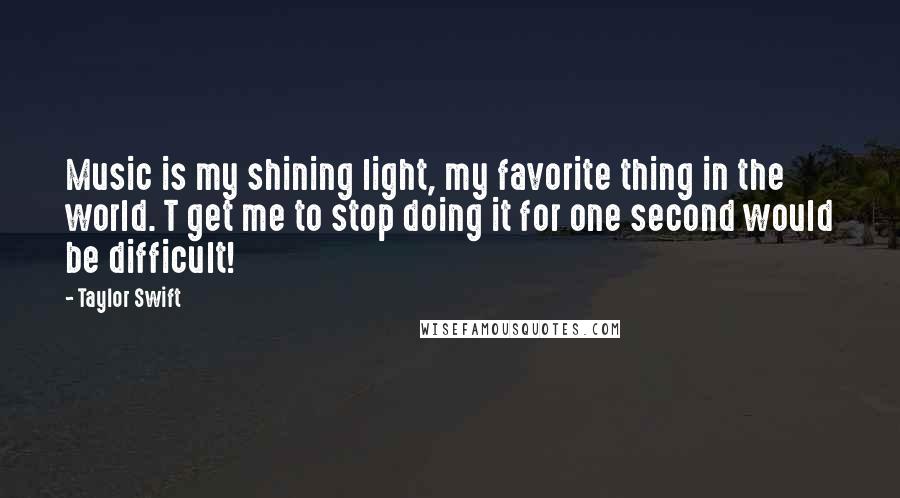 Taylor Swift Quotes: Music is my shining light, my favorite thing in the world. T get me to stop doing it for one second would be difficult!