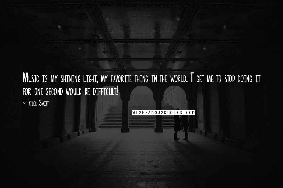 Taylor Swift Quotes: Music is my shining light, my favorite thing in the world. T get me to stop doing it for one second would be difficult!