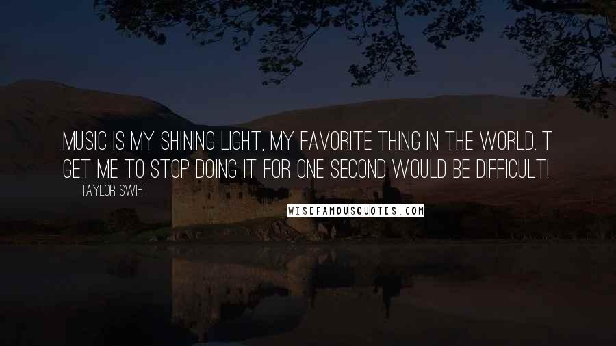 Taylor Swift Quotes: Music is my shining light, my favorite thing in the world. T get me to stop doing it for one second would be difficult!