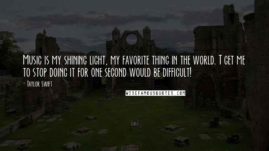 Taylor Swift Quotes: Music is my shining light, my favorite thing in the world. T get me to stop doing it for one second would be difficult!