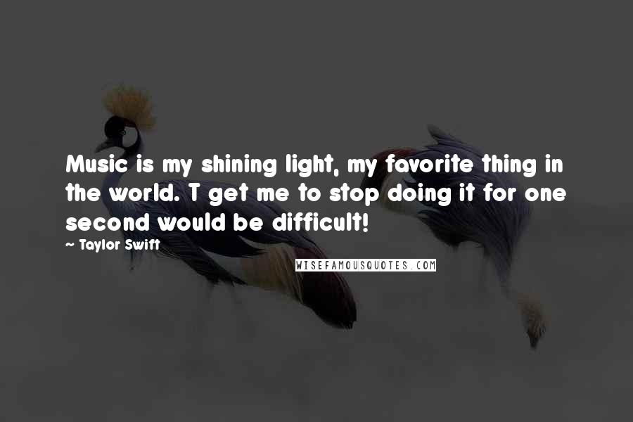 Taylor Swift Quotes: Music is my shining light, my favorite thing in the world. T get me to stop doing it for one second would be difficult!