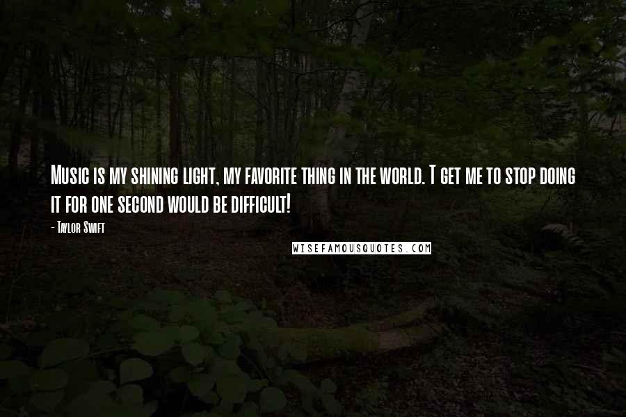 Taylor Swift Quotes: Music is my shining light, my favorite thing in the world. T get me to stop doing it for one second would be difficult!