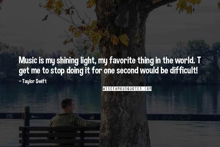 Taylor Swift Quotes: Music is my shining light, my favorite thing in the world. T get me to stop doing it for one second would be difficult!