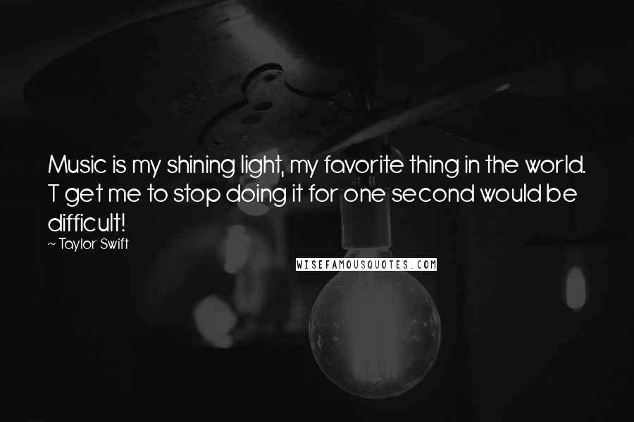 Taylor Swift Quotes: Music is my shining light, my favorite thing in the world. T get me to stop doing it for one second would be difficult!