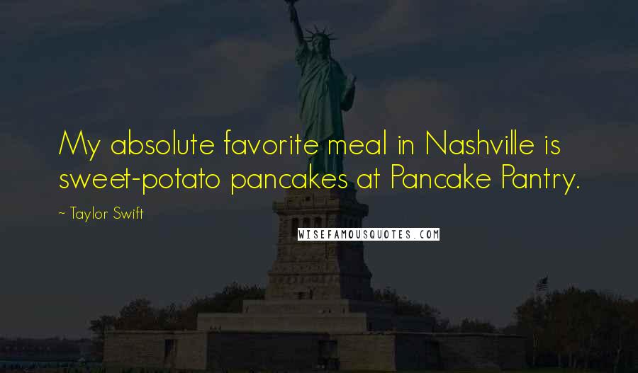 Taylor Swift Quotes: My absolute favorite meal in Nashville is sweet-potato pancakes at Pancake Pantry.